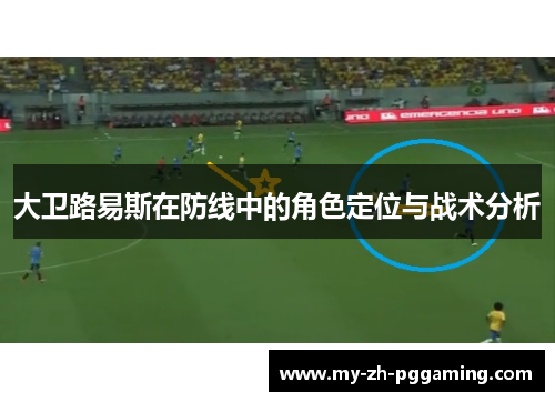 大卫路易斯在防线中的角色定位与战术分析 大卫路易斯在防线中的角色定位与战术分析