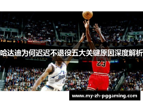 哈达迪为何迟迟不退役五大关键原因深度解析