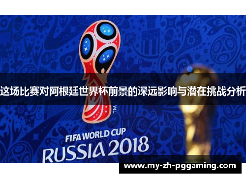 这场比赛对阿根廷世界杯前景的深远影响与潜在挑战分析