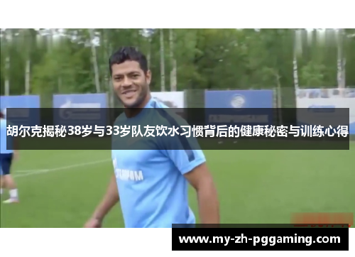 胡尔克揭秘38岁与33岁队友饮水习惯背后的健康秘密与训练心得