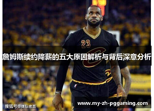 詹姆斯续约降薪的五大原因解析与背后深意分析