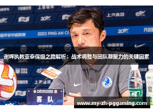 谢晖执教亚泰保级之路解析：战术调整与团队凝聚力的关键因素