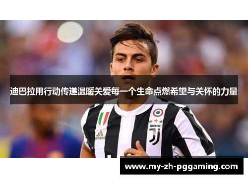 迪巴拉用行动传递温暖关爱每一个生命点燃希望与关怀的力量