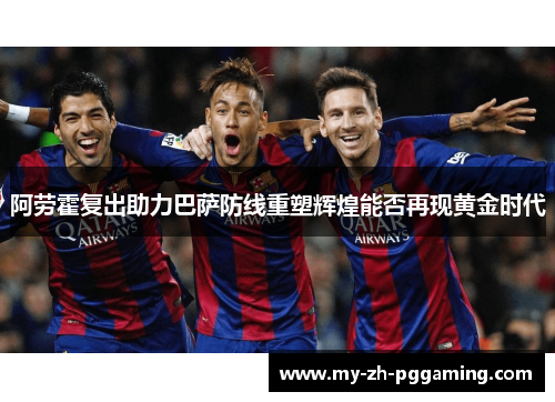 阿劳霍复出助力巴萨防线重塑辉煌能否再现黄金时代