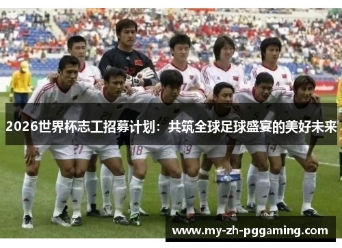 2026世界杯志工招募计划：共筑全球足球盛宴的美好未来
