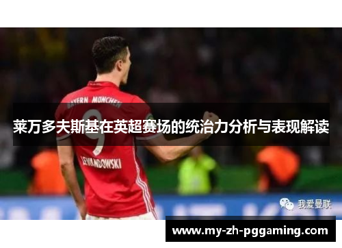 莱万多夫斯基在英超赛场的统治力分析与表现解读 莱万多夫斯基在英超赛场的统治力分析与表现解读