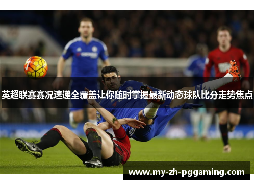 英超联赛赛况速递全覆盖让你随时掌握最新动态球队比分走势焦点 英超联赛赛况速递全覆盖让你随时掌握最新动态球队比分走势焦点