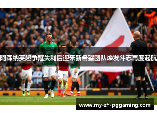 阿森纳英超争冠失利后迎来新希望团队焕发斗志再度起航 阿森纳英超争冠失利后迎来新希望团队焕发斗志再度起航