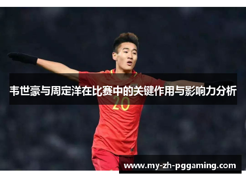 韦世豪与周定洋在比赛中的关键作用与影响力分析 韦世豪与周定洋在比赛中的关键作用与影响力分析