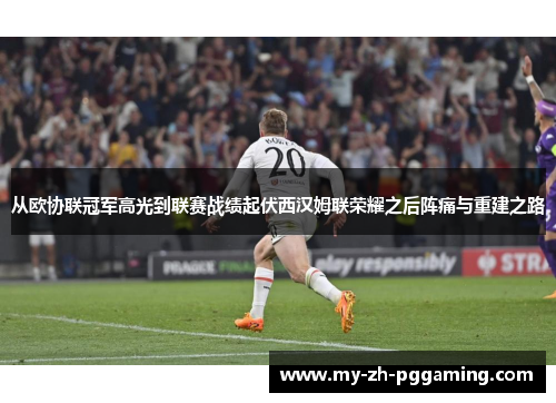 从欧协联冠军高光到联赛战绩起伏西汉姆联荣耀之后阵痛与重建之路