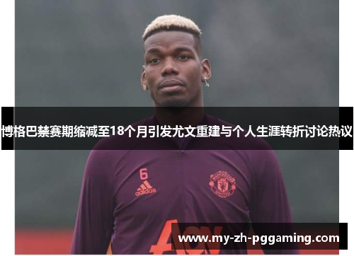 博格巴禁赛期缩减至18个月引发尤文重建与个人生涯转折讨论热议 博格巴禁赛期缩减至18个月引发尤文重建与个人生涯转折讨论热议