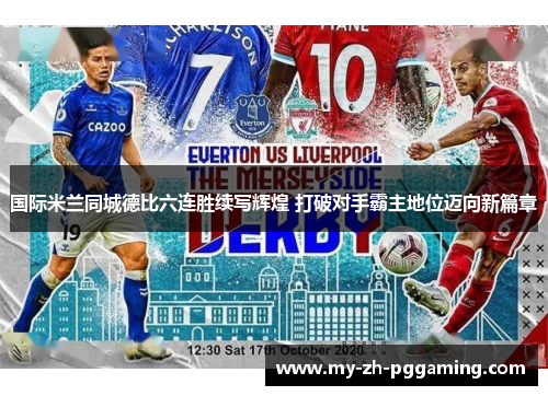 国际米兰同城德比六连胜续写辉煌 打破对手霸主地位迈向新篇章