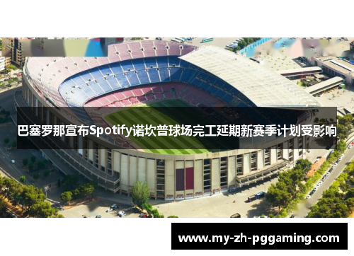 巴塞罗那宣布Spotify诺坎普球场完工延期新赛季计划受影响 巴塞罗那宣布Spotify诺坎普球场完工延期新赛季计划受影响