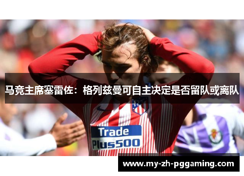 马竞主席塞雷佐：格列兹曼可自主决定是否留队或离队
