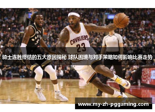骑士连胜终结的五大原因揭秘 球队困境与对手策略如何影响比赛走势