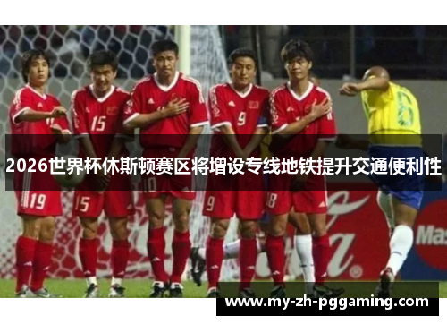 2026世界杯休斯顿赛区将增设专线地铁提升交通便利性