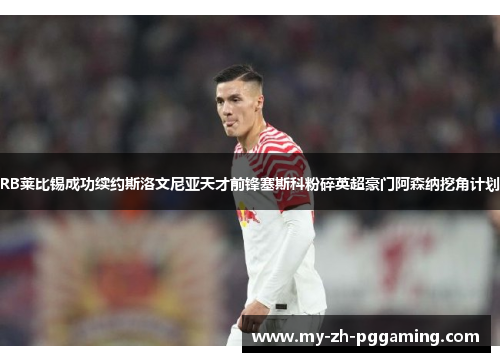 RB莱比锡成功续约斯洛文尼亚天才前锋塞斯科粉碎英超豪门阿森纳挖角计划