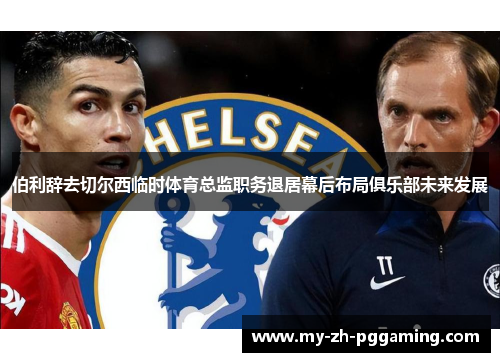 伯利辞去切尔西临时体育总监职务退居幕后布局俱乐部未来发展