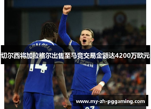 切尔西将加拉格尔出售至马竞交易金额达4200万欧元