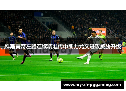 科斯蒂奇左路连续精准传中助力尤文进攻威胁升级 科斯蒂奇左路连续精准传中助力尤文进攻威胁升级