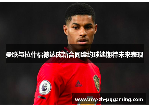 曼联与拉什福德达成新合同续约球迷期待未来表现 曼联与拉什福德达成新合同续约球迷期待未来表现